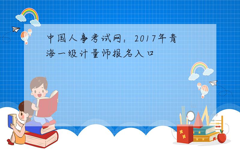 中国人事考试网：2017年青海一级计量师报名入口