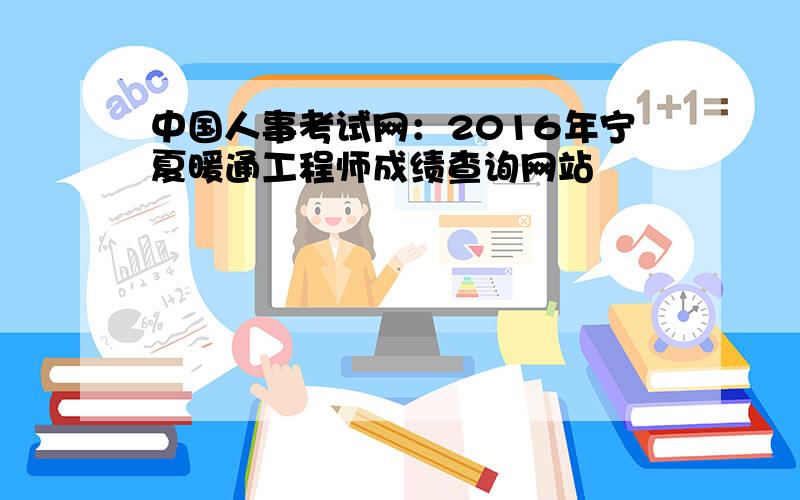 中国人事考试网：2016年宁夏暖通工程师成绩查询网站