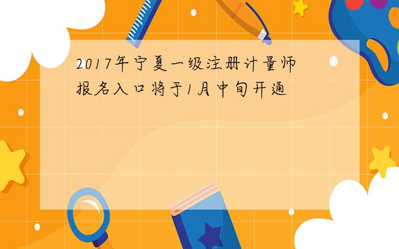 2017年宁夏一级注册计量师报名入口将于1月中旬开通