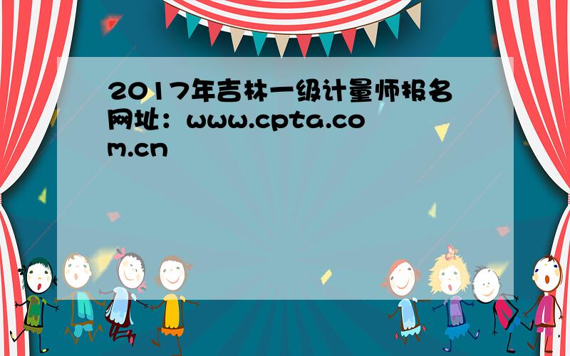 2017年吉林一级计量师报名网址：www.cpta.com.cn