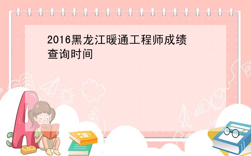 2016黑龙江暖通工程师成绩查询时间