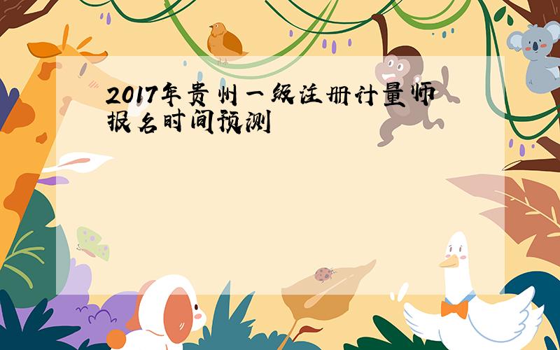 2017年贵州一级注册计量师报名时间预测
