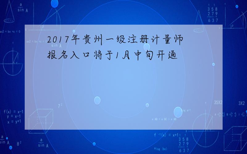 2017年贵州一级注册计量师报名入口将于1月中旬开通