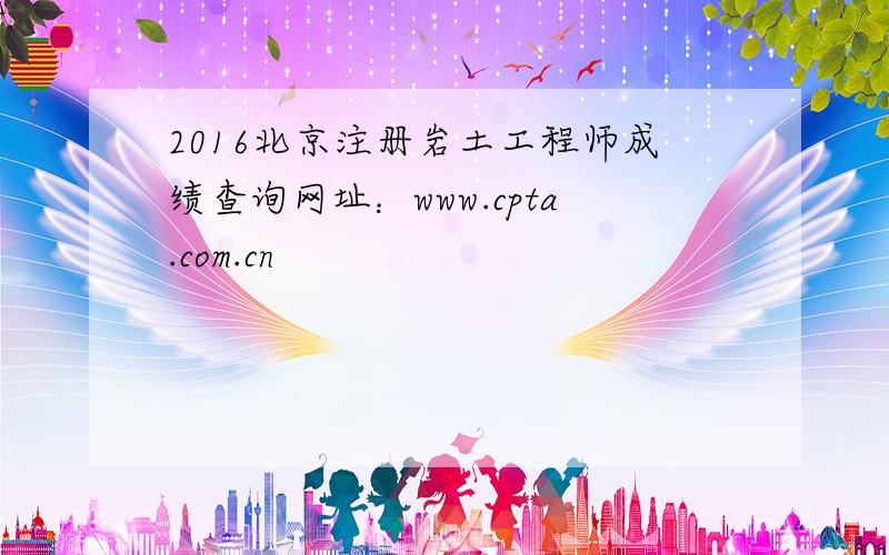 2016北京注册岩土工程师成绩查询网址：www.cpta.com.cn