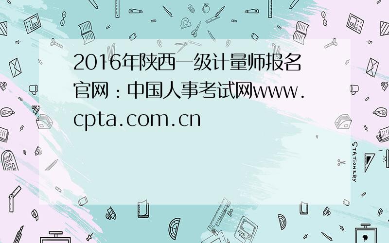 2016年陕西一级计量师报名官网：中国人事考试网www.cpta.com.cn