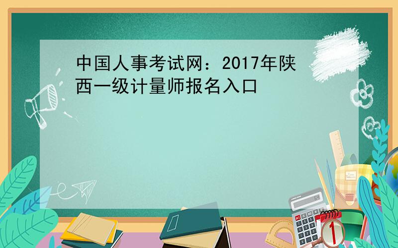 中国人事考试网：2017年陕西一级计量师报名入口