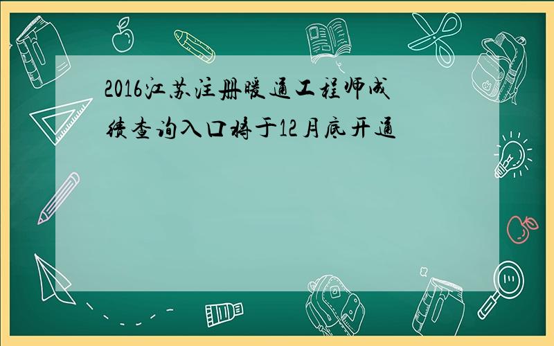 2016江苏注册暖通工程师成绩查询入口将于12月底开通