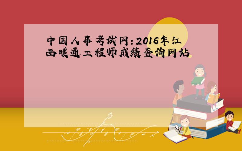 中国人事考试网：2016年江西暖通工程师成绩查询网站