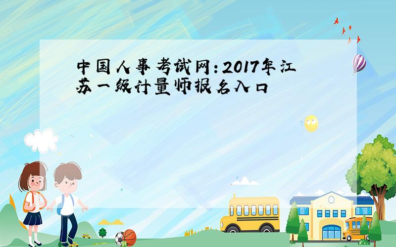 中国人事考试网：2017年江苏一级计量师报名入口