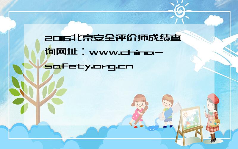2016北京安全评价师成绩查询网址：www.china-safety.org.cn