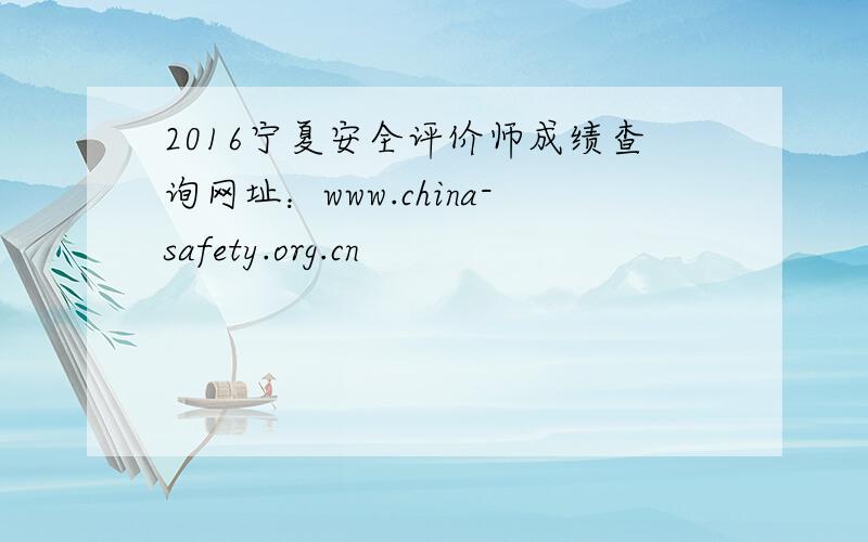 2016宁夏安全评价师成绩查询网址：www.china-safety.org.cn