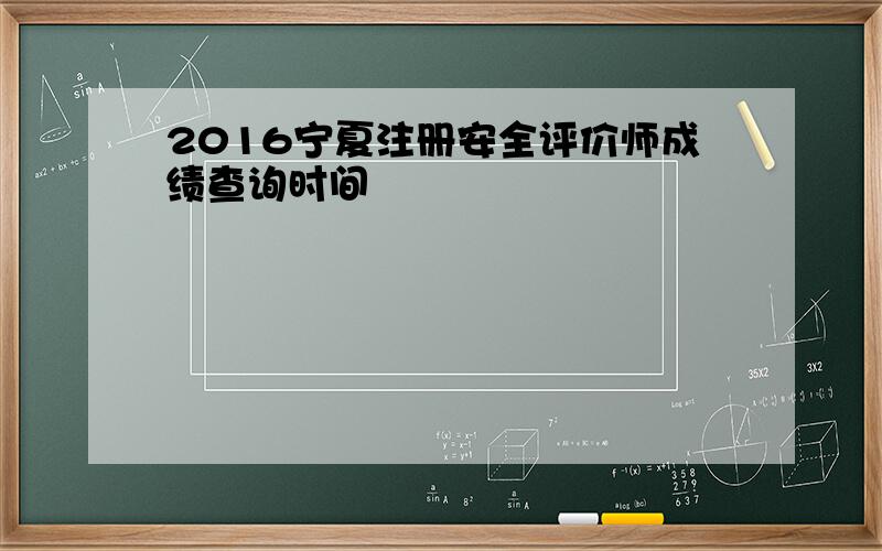 2016宁夏注册安全评价师成绩查询时间