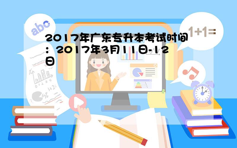 2017年广东专升本考试时间：2017年3月11日-12日