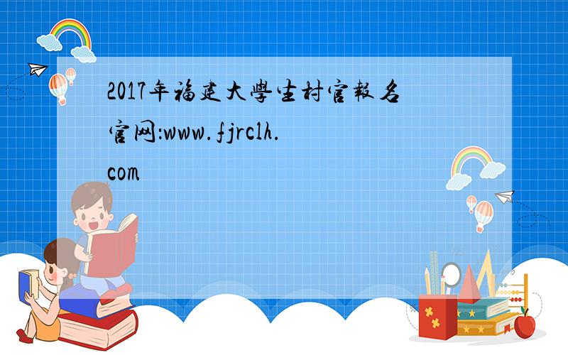2017年福建大学生村官报名官网：www.fjrclh.com