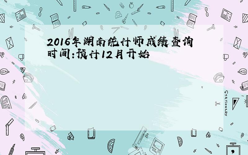 2016年湖南统计师成绩查询时间:预计12月开始
