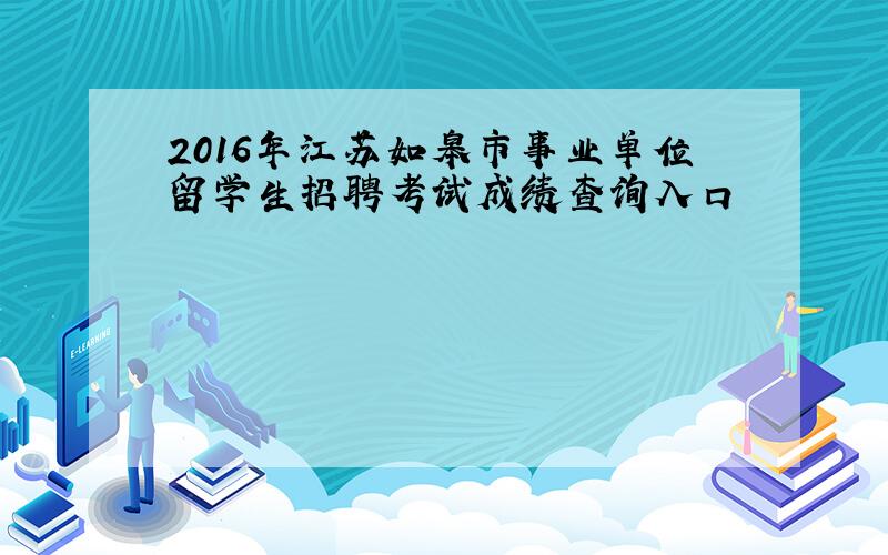 2016年江苏如皋市事业单位留学生招聘考试成绩查询入口