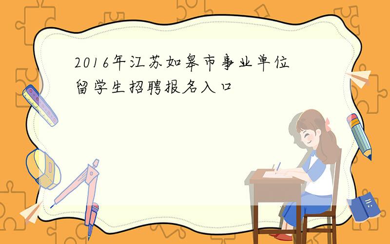 2016年江苏如皋市事业单位留学生招聘报名入口