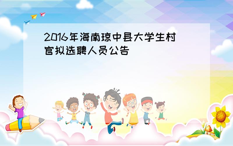 2016年海南琼中县大学生村官拟选聘人员公告