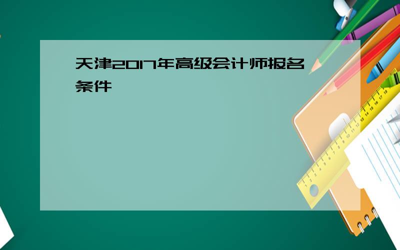 天津2017年高级会计师报名条件