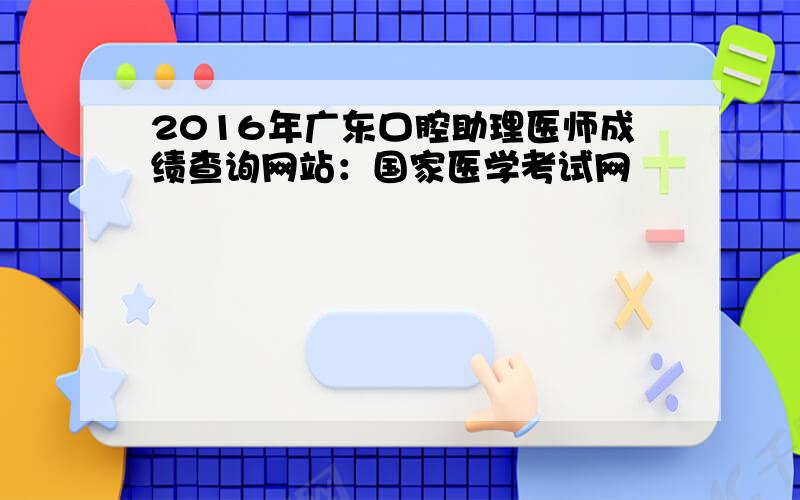 2016年广东口腔助理医师成绩查询网站：国家医学考试网