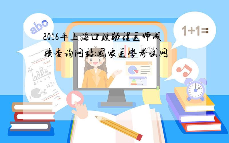 2016年上海口腔助理医师成绩查询网站：国家医学考试网