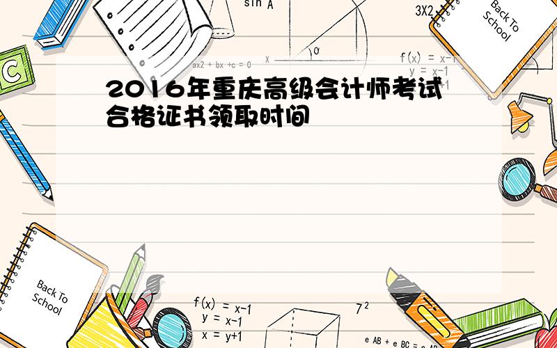 2016年重庆高级会计师考试合格证书领取时间