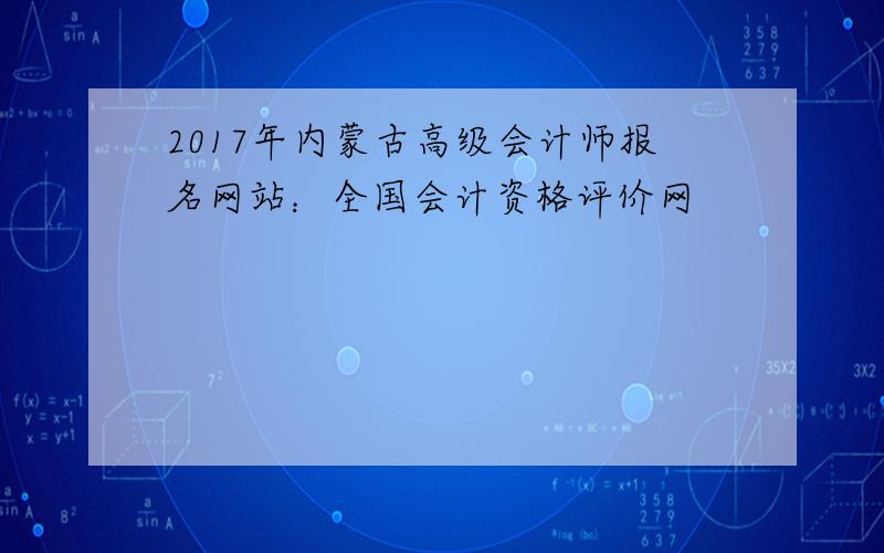 2017年内蒙古高级会计师报名网站：全国会计资格评价网