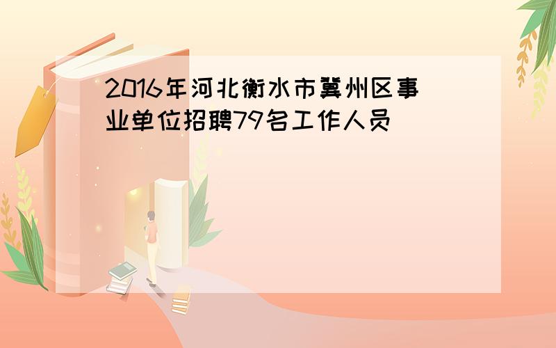 2016年河北衡水市冀州区事业单位招聘79名工作人员