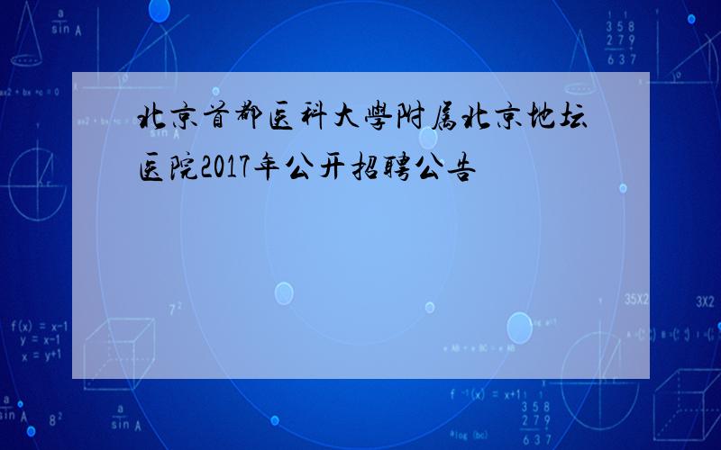 北京首都医科大学附属北京地坛医院2017年公开招聘公告