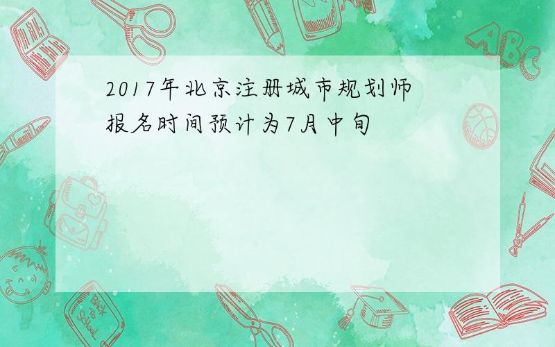 2017年北京注册城市规划师报名时间预计为7月中旬