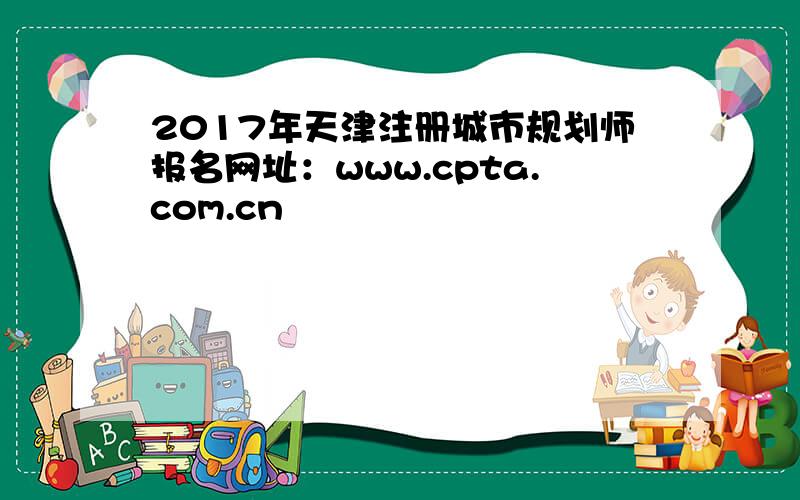 2017年天津注册城市规划师报名网址：www.cpta.com.cn