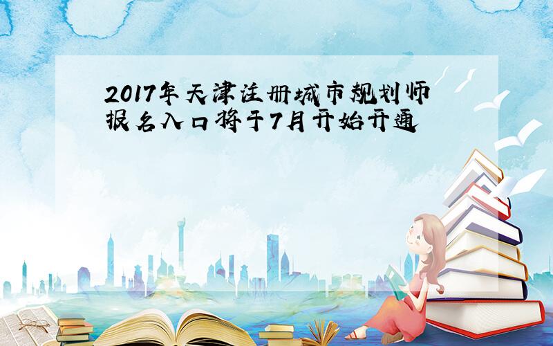 2017年天津注册城市规划师报名入口将于7月开始开通