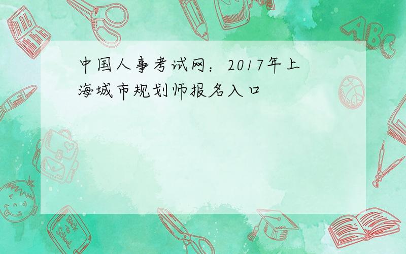 中国人事考试网：2017年上海城市规划师报名入口