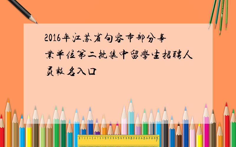 2016年江苏省句容市部分事业单位第二批集中留学生招聘人员报名入口