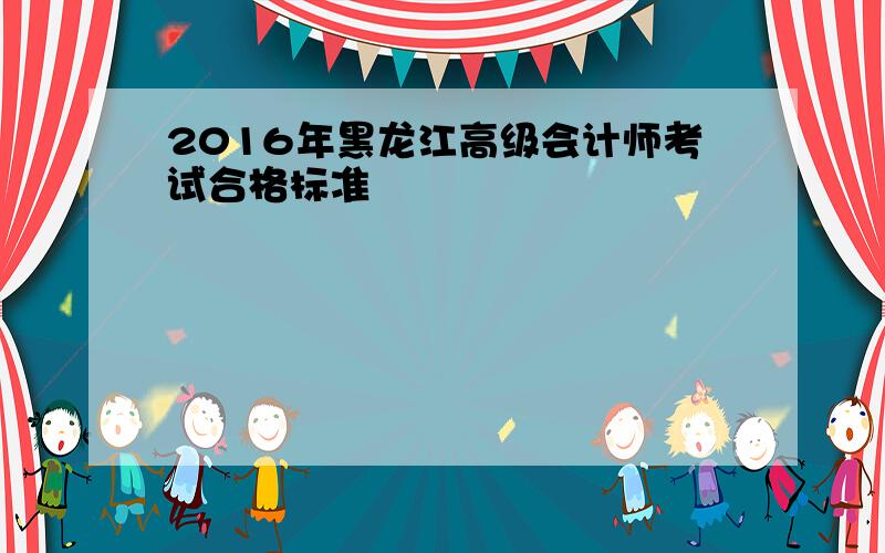 2016年黑龙江高级会计师考试合格标准
