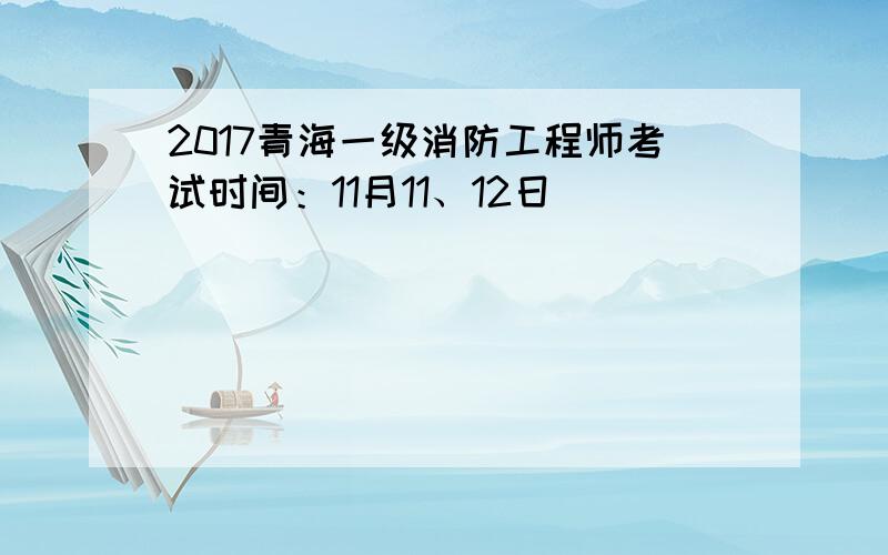 2017青海一级消防工程师考试时间：11月11、12日