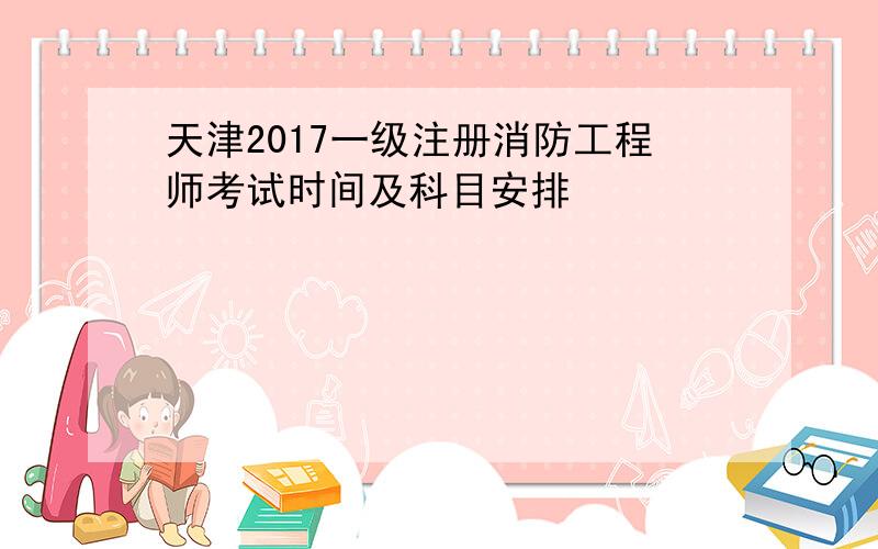 天津2017一级注册消防工程师考试时间及科目安排