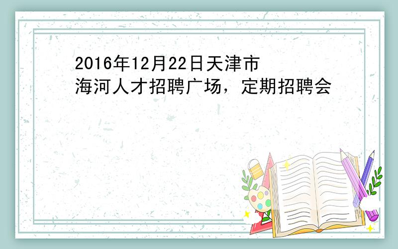 2016年12月22日天津市海河人才招聘广场，定期招聘会