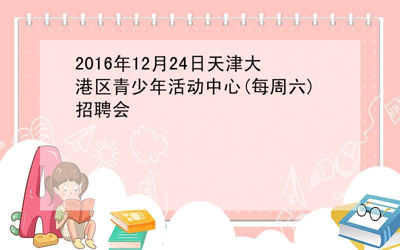 2016年12月24日天津大港区青少年活动中心(每周六)招聘会