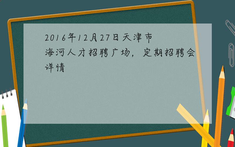 2016年12月27日天津市海河人才招聘广场，定期招聘会详情
