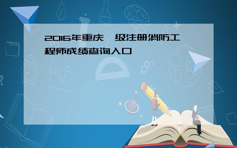 2016年重庆一级注册消防工程师成绩查询入口