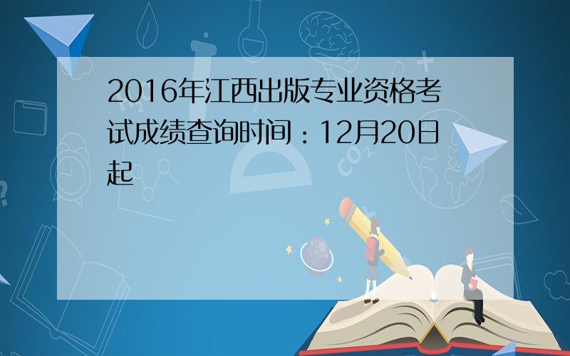 2016年江西出版专业资格考试成绩查询时间：12月20日起