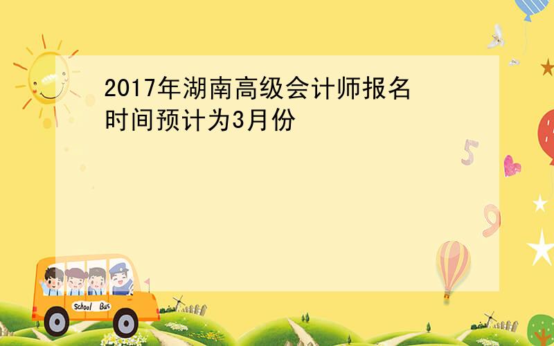 2017年湖南高级会计师报名时间预计为3月份