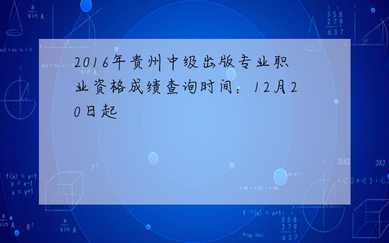 2016年贵州中级出版专业职业资格成绩查询时间：12月20日起