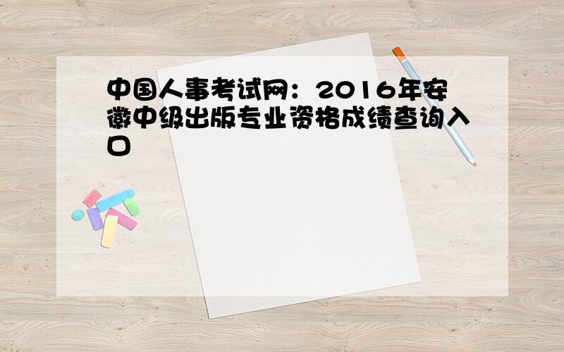 中国人事考试网：2016年安徽中级出版专业资格成绩查询入口