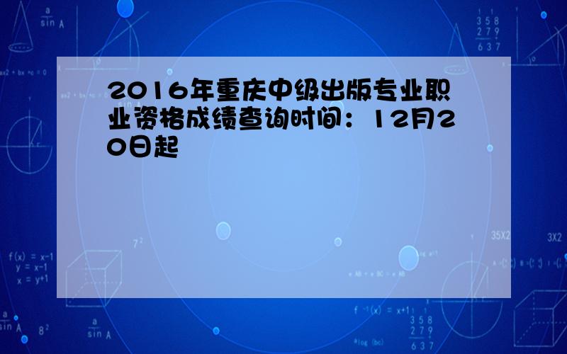2016年重庆中级出版专业职业资格成绩查询时间：12月20日起