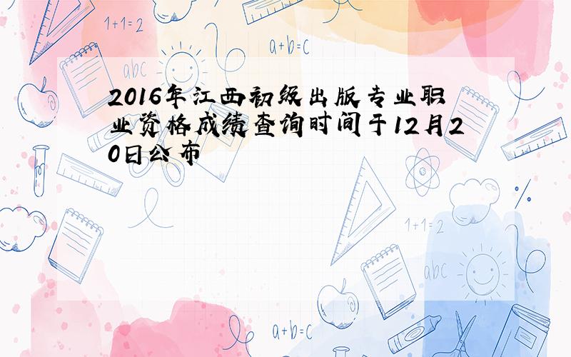 2016年江西初级出版专业职业资格成绩查询时间于12月20日公布