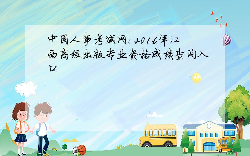 中国人事考试网：2016年江西高级出版专业资格成绩查询入口