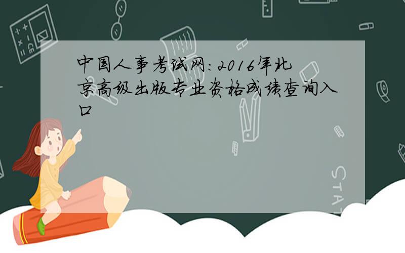 中国人事考试网：2016年北京高级出版专业资格成绩查询入口