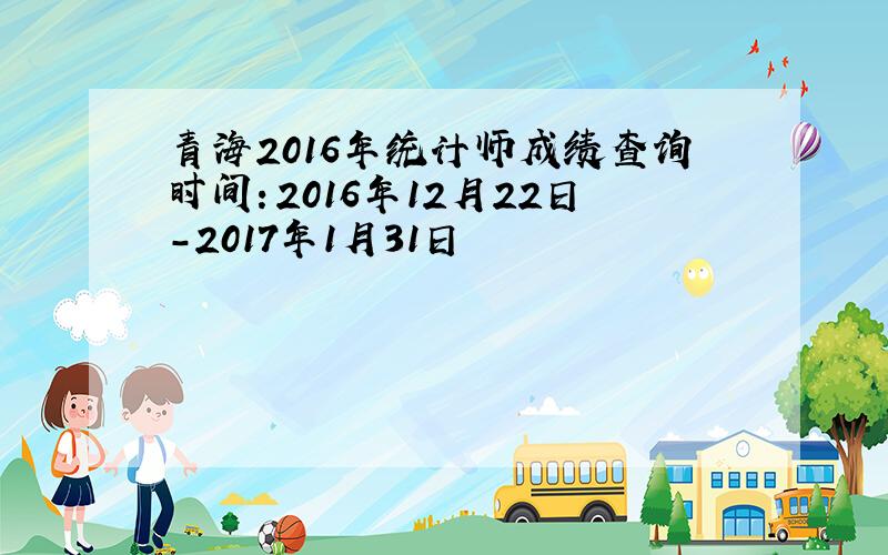 青海2016年统计师成绩查询时间：2016年12月22日-2017年1月31日